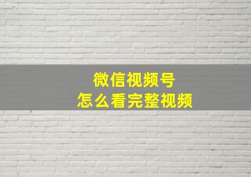 微信视频号 怎么看完整视频